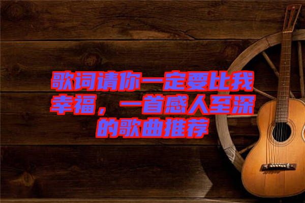 歌詞請(qǐng)你一定要比我幸福，一首感人至深的歌曲推薦