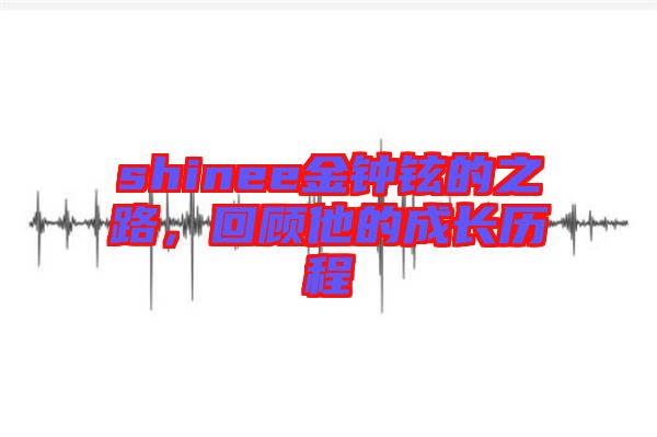 shinee金鐘鉉的之路，回顧他的成長(zhǎng)歷程