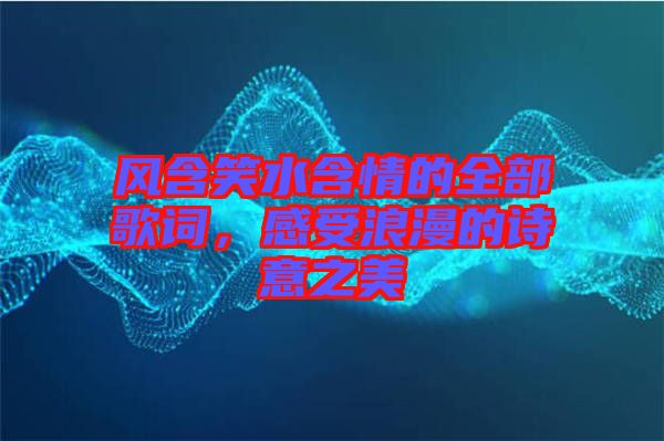 風(fēng)含笑水含情的全部歌詞，感受浪漫的詩意之美