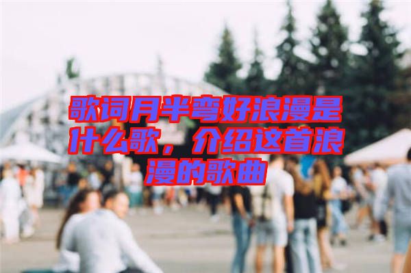 歌詞月半彎好浪漫是什么歌，介紹這首浪漫的歌曲