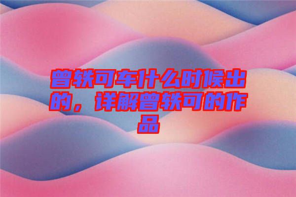 曾軼可車什么時(shí)候出的，詳解曾軼可的作品