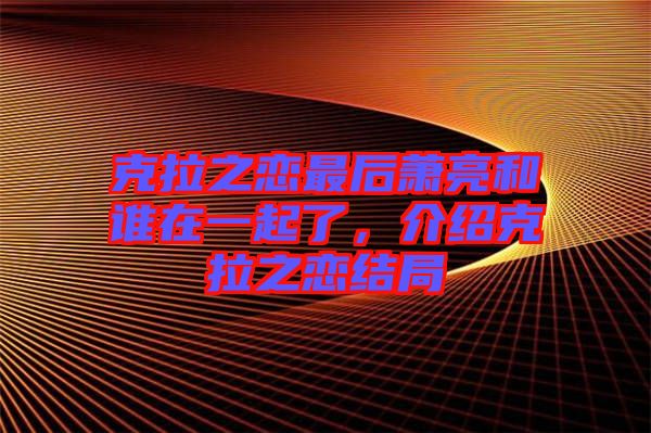 克拉之戀最后蕭亮和誰(shuí)在一起了，介紹克拉之戀結(jié)局