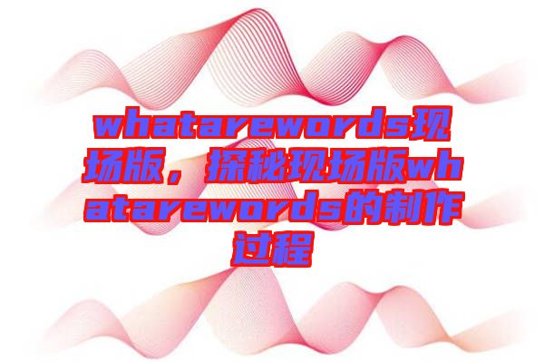 whatarewords現(xiàn)場(chǎng)版，探秘現(xiàn)場(chǎng)版whatarewords的制作過程