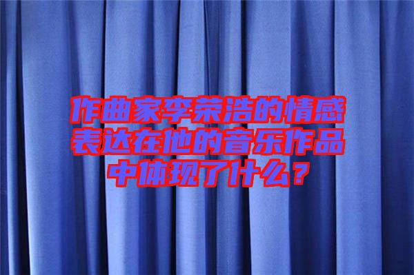 作曲家李榮浩的情感表達在他的音樂作品中體現(xiàn)了什么？