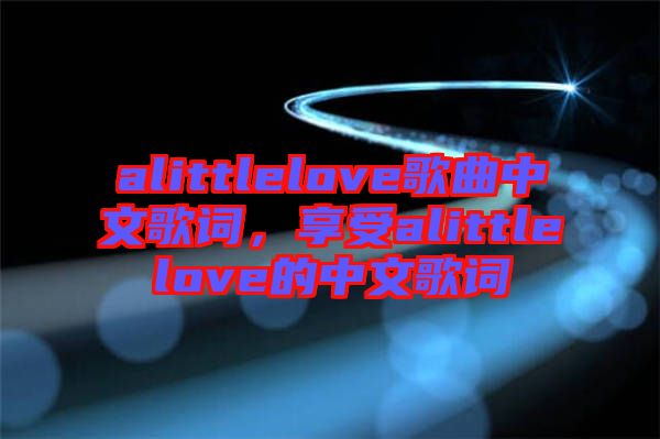 alittlelove歌曲中文歌詞，享受alittlelove的中文歌詞