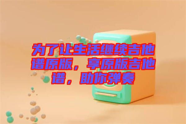 為了讓生活繼續(xù)吉他譜原版，享原版吉他譜，助你彈奏