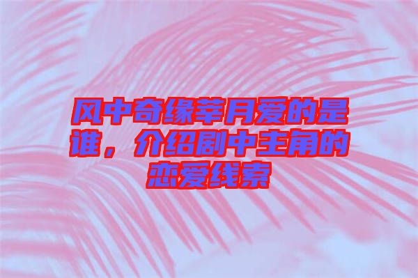 風(fēng)中奇緣莘月愛(ài)的是誰(shuí)，介紹劇中主角的戀愛(ài)線索