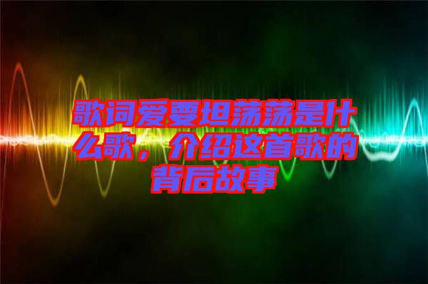 歌詞愛(ài)要坦蕩蕩是什么歌，介紹這首歌的背后故事