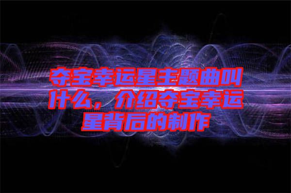 奪寶幸運星主題曲叫什么，介紹奪寶幸運星背后的制作