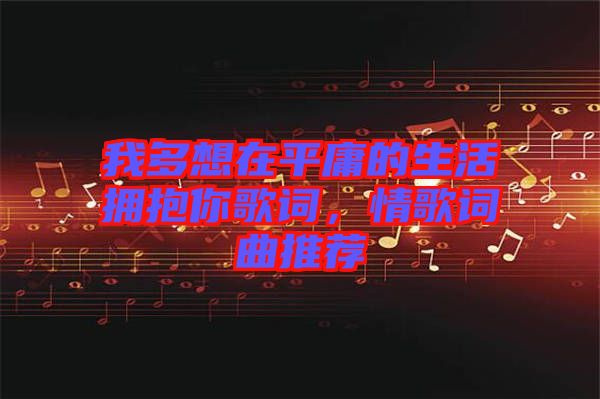 我多想在平庸的生活擁抱你歌詞，情歌詞曲推薦