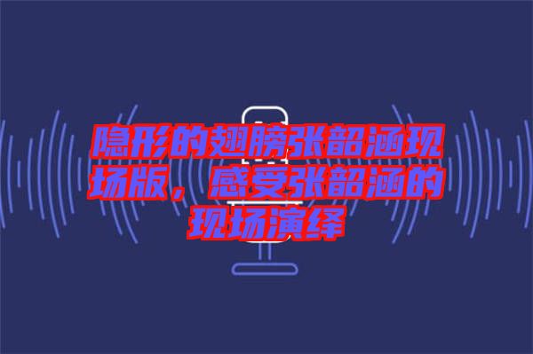 隱形的翅膀張韶涵現(xiàn)場版，感受張韶涵的現(xiàn)場演繹