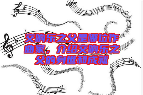 交響樂(lè)之父是哪位作曲家，介紹交響樂(lè)之父的身世和成就