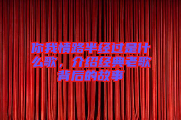 你我情路半經(jīng)過(guò)是什么歌，介紹經(jīng)典老歌背后的故事