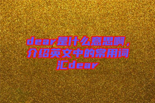 dear是什么意思啊，介紹英文中的常用詞匯dear