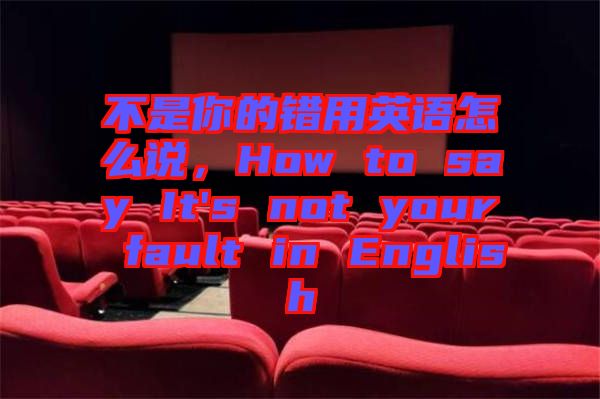 不是你的錯用英語怎么說，How to say It's not your fault in English