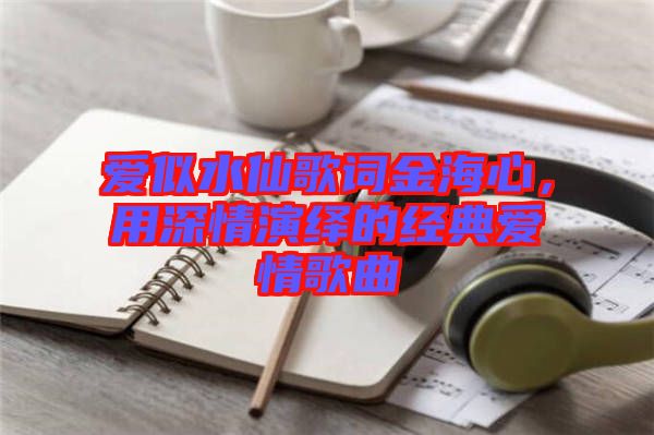 愛似水仙歌詞金海心，用深情演繹的經(jīng)典愛情歌曲