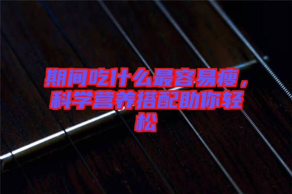 期間吃什么最容易瘦，科學營養(yǎng)搭配助你輕松