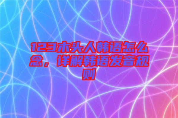 123木頭人韓語(yǔ)怎么念，詳解韓語(yǔ)發(fā)音規(guī)則