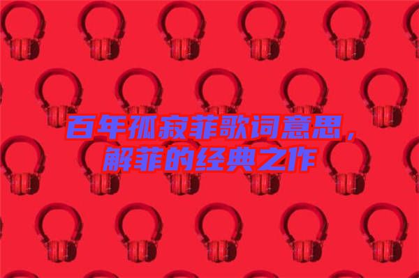 百年孤寂菲歌詞意思，解菲的經(jīng)典之作