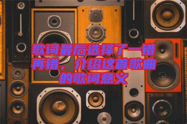 歌詞最后選擇了一錯(cuò)再錯(cuò)，介紹這首歌曲的歌詞意義