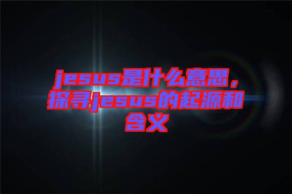 jesus是什么意思，探尋jesus的起源和含義