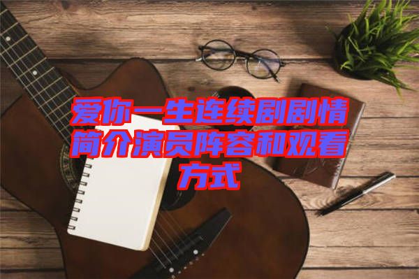 愛(ài)你一生連續(xù)劇劇情簡(jiǎn)介演員陣容和觀看方式