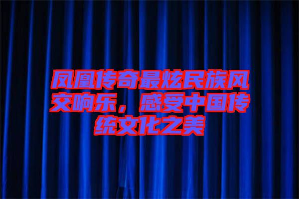 鳳凰傳奇最炫民族風交響樂，感受中國傳統(tǒng)文化之美