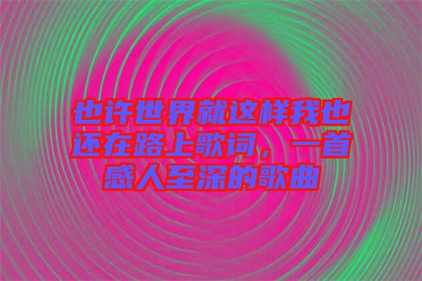 也許世界就這樣我也還在路上歌詞，一首感人至深的歌曲