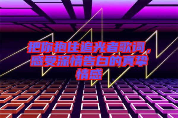 把你抱住追光者歌詞，感受深情告白的真摯情感