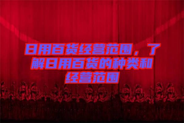 日用百貨經(jīng)營(yíng)范圍，了解日用百貨的種類(lèi)和經(jīng)營(yíng)范圍