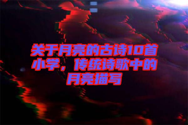 關于月亮的古詩10首小學，傳統(tǒng)詩歌中的月亮描寫