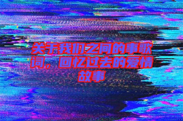 關于我們之間的事歌詞，回憶過去的愛情故事