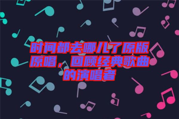 時間都去哪兒了原版原唱，回顧經(jīng)典歌曲的演唱者