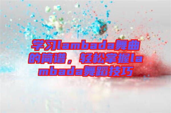 學(xué)習(xí)lambada舞曲的簡譜，輕松掌握lambada舞蹈技巧