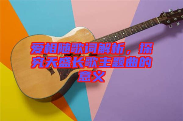 愛相隨歌詞解析，探究天盛長(zhǎng)歌主題曲的意義