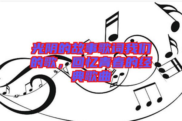 光陰的故事歌詞我們的歌，回憶青春的經(jīng)典歌曲