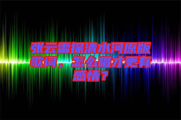 張云雷探清水河原版歌詞，怎么唱才更有感情？