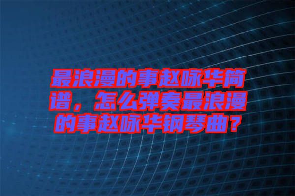 最浪漫的事趙詠華簡(jiǎn)譜，怎么彈奏最浪漫的事趙詠華鋼琴曲？