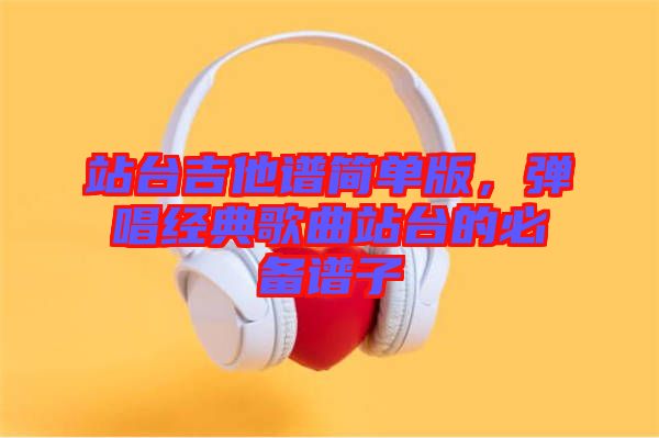 站臺(tái)吉他譜簡(jiǎn)單版，彈唱經(jīng)典歌曲站臺(tái)的必備譜子