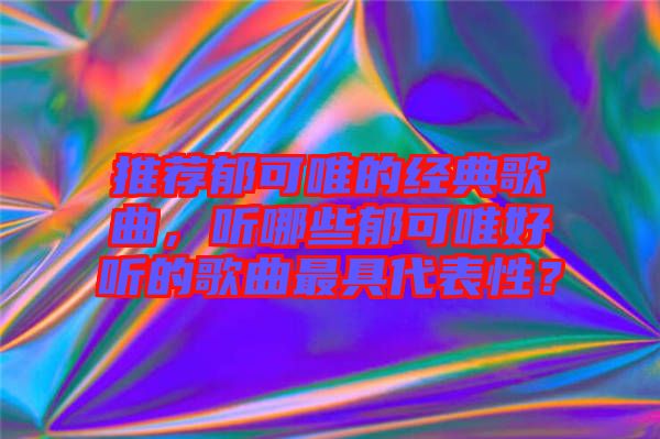 推薦郁可唯的經(jīng)典歌曲，聽哪些郁可唯好聽的歌曲最具代表性？