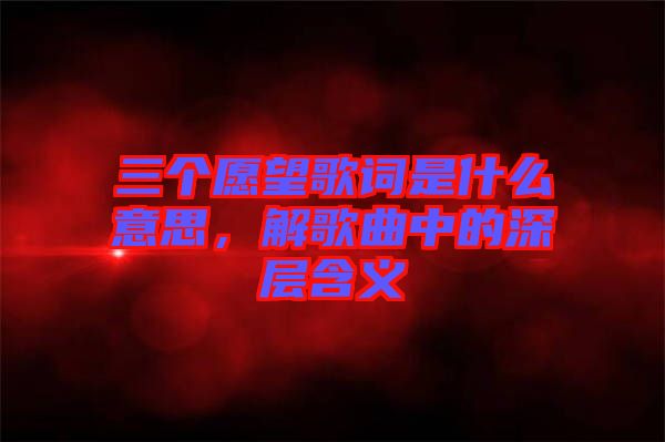 三個愿望歌詞是什么意思，解歌曲中的深層含義