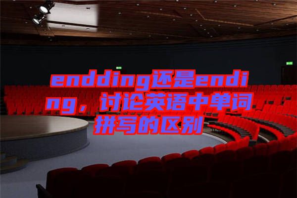 endding還是ending，討論英語中單詞拼寫的區(qū)別