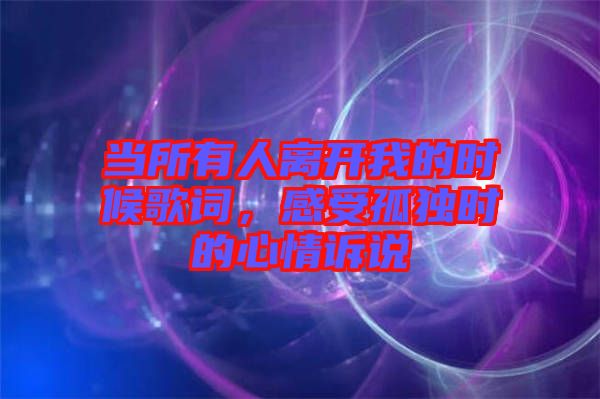 當所有人離開我的時候歌詞，感受孤獨時的心情訴說