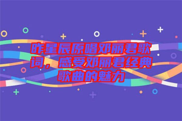 昨星辰原唱鄧麗君歌詞，感受鄧麗君經典歌曲的魅力