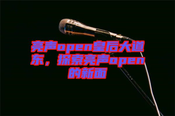 亮聲open皇后大道東，探索亮聲open的新面