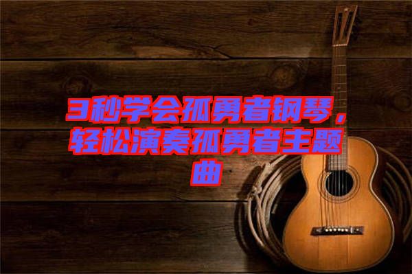 3秒學(xué)會(huì)孤勇者鋼琴，輕松演奏孤勇者主題曲