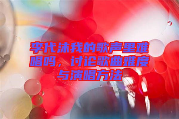 李代沫我的歌聲里難唱嗎，討論歌曲難度與演唱方法