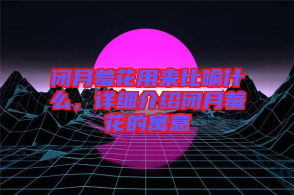 閉月羞花用來比喻什么，詳細(xì)介紹閉月羞花的寓意