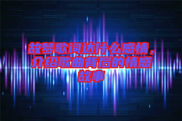 故夢歌詞達(dá)什么感情，介紹歌曲背后的情感故事