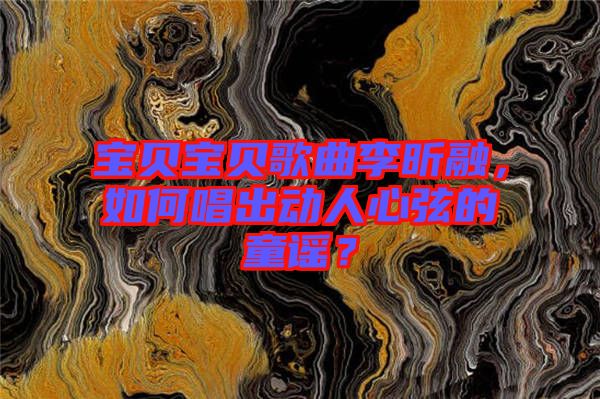 寶貝寶貝歌曲李昕融，如何唱出動(dòng)人心弦的童謠？